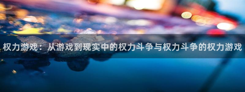 沐鸣线路检测：权力游戏：从游戏到现实中的权力斗争与权力斗争的