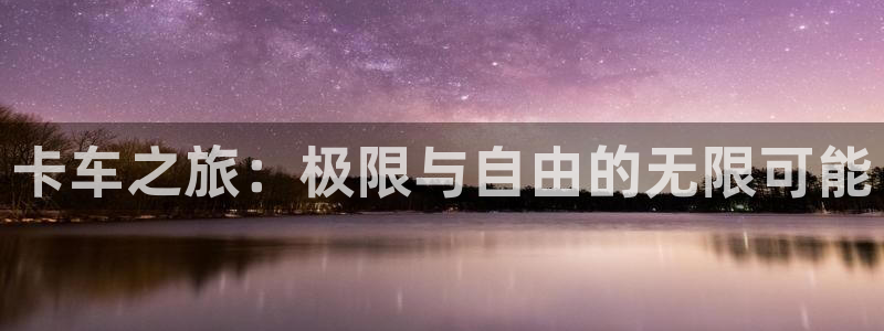 沐鸣网页版地址：卡车之旅：极限与自由的无限可能
