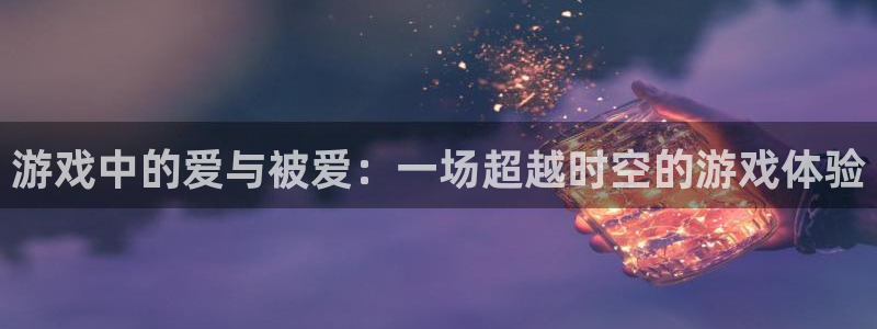 沐鸣注册账号：游戏中的爱与被爱：一场超越时空的游戏体验