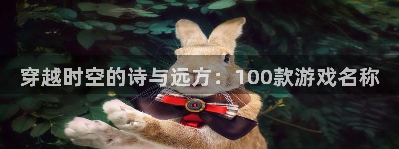 沐鸣1在线登录：穿越时空的诗与远方：100款游戏名称