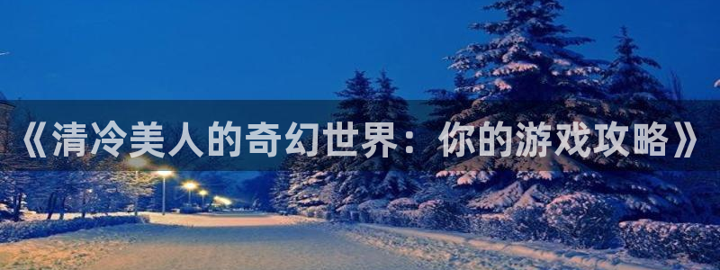 沐鸣注册开户：《清冷美人的奇幻世界：你的游戏攻略》